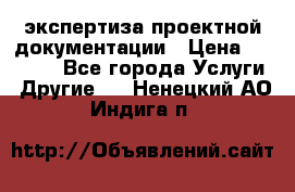 экспертиза проектной документации › Цена ­ 10 000 - Все города Услуги » Другие   . Ненецкий АО,Индига п.